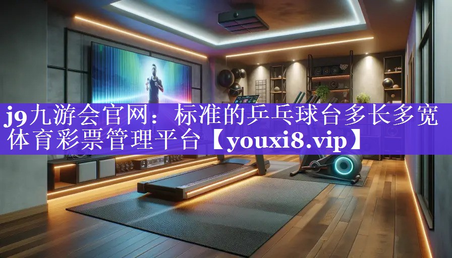 j9九游会官网：标准的乒乓球台多长多宽体育彩票管理平台