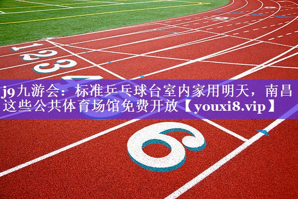 j9九游会：标准乒乓球台室内家用明天，南昌这些公共体育场馆免费开放