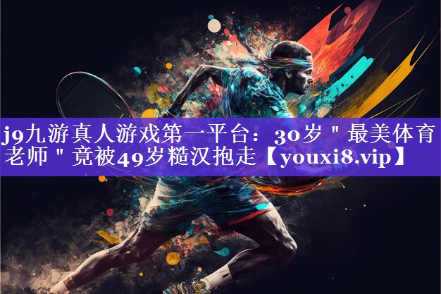 j9九游真人游戏第一平台：30岁＂最美体育老师＂竟被49岁糙汉抱走