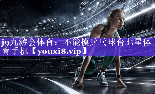 j9九游会体育：不能摸乒乓球台七星体育手机