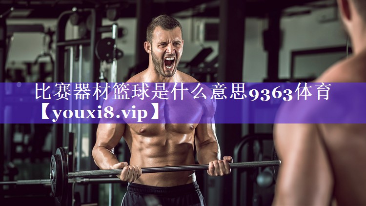 比赛器材篮球是什么意思9363体育