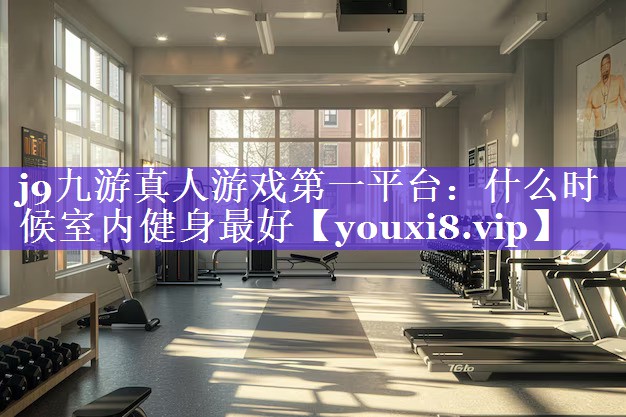 j9九游真人游戏第一平台：什么时候室内健身最好