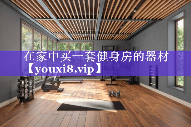 在家中买一套健身房的器材 在家中买一套健身房的器材