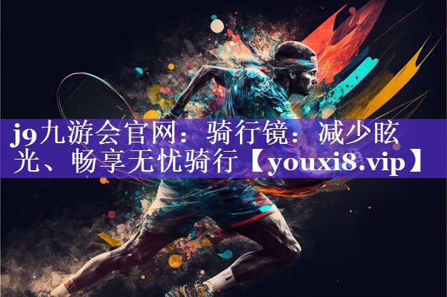 骑行镜:减少眩光、畅享无忧骑行 骑行镜:减少眩光、畅享无忧骑行