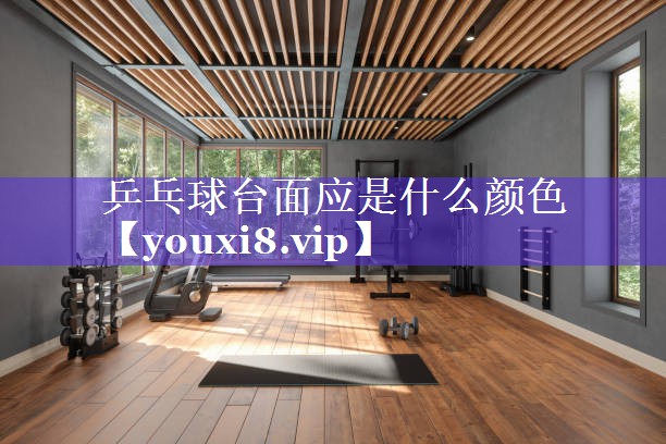 乒乓球台面应是什么颜色 乒乓球台面应是什么颜色