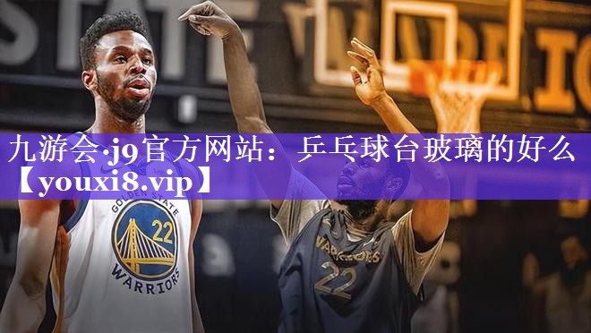 乒乓球台玻璃的好么 乒乓球台玻璃的好么