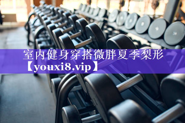 室内健身穿搭微胖夏季梨形 室内健身穿搭微胖夏季梨形