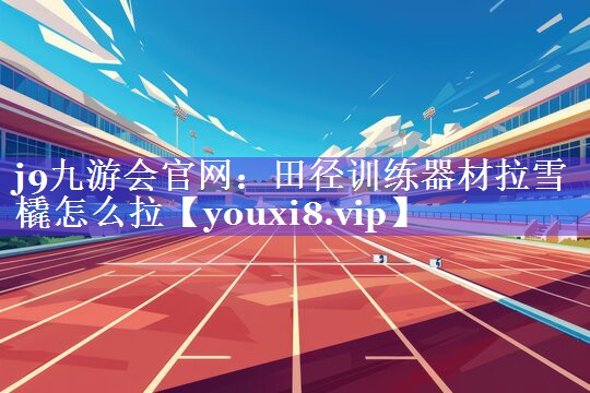 田径训练器材拉雪橇怎么拉 田径训练器材拉雪橇怎么拉