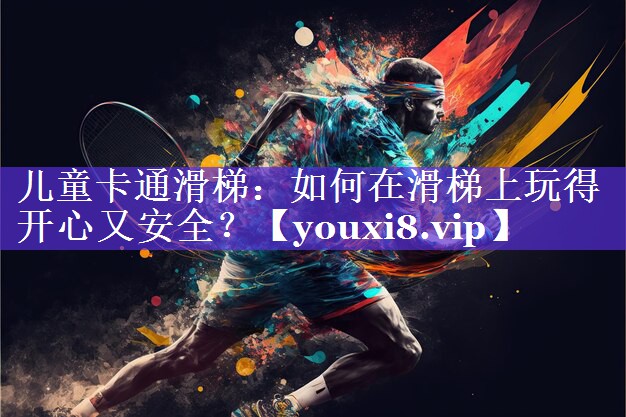 儿童卡通滑梯:如何在滑梯上玩得开心又安全? 儿童卡通滑梯:如何在滑梯上玩得开心又安全?