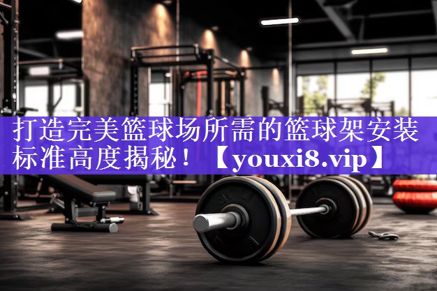 打造完美篮球场所需的篮球架安装标准高度揭秘! 打造完美篮球场所需的篮球架安装标准高度揭秘!