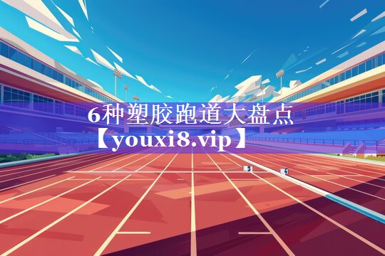 6种塑胶跑道大盘点 6种塑胶跑道大盘点