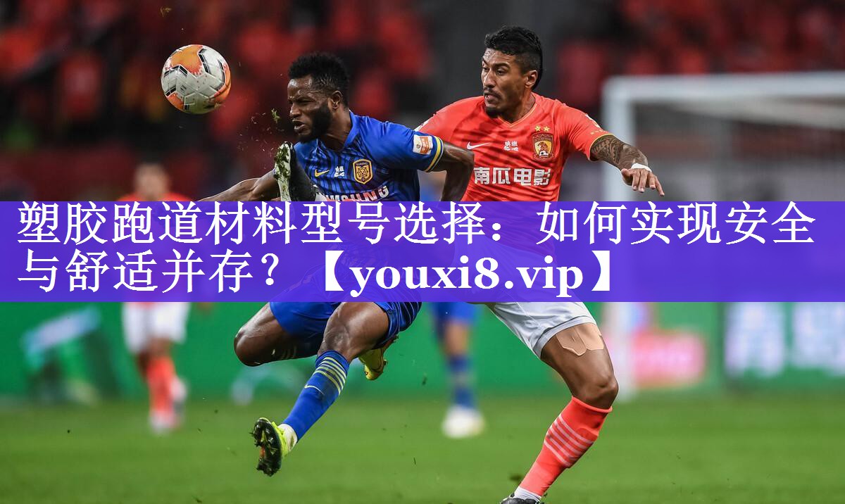 塑胶跑道材料型号选择：如何实现安全与舒适并存？