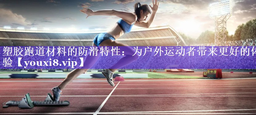 塑胶跑道材料的防滑特性:为户外运动者带来更好的体验 塑胶跑道材料的防滑特性:为户外运动者带来更好的体验