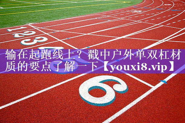 输在起跑线上?戳中户外单双杠材质的要点了解一下 输在起跑线上?戳中户外单双杠材质的要点了解一下