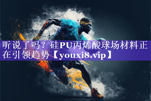 听说了吗?硅PU丙烯酸球场材料正在引领趋势 听说了吗?硅PU丙烯酸球场材料正在引领趋势