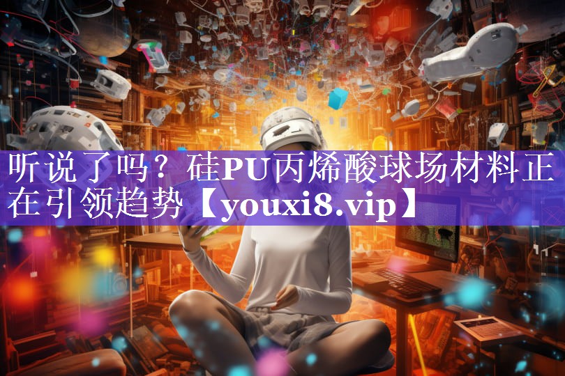 听说了吗?硅PU丙烯酸球场材料正在引领趋势 听说了吗?硅PU丙烯酸球场材料正在引领趋势
