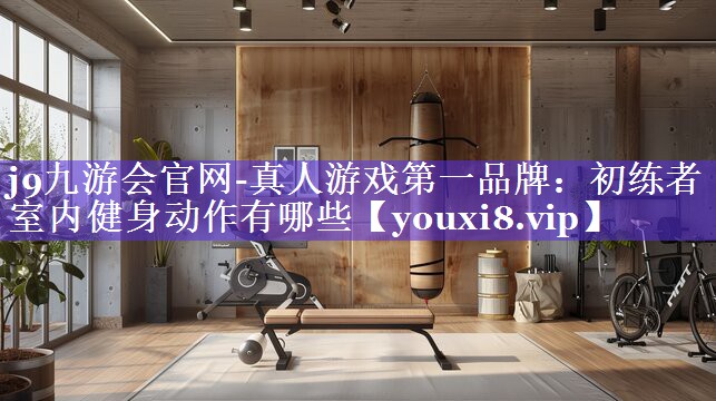 初练者室内健身动作有哪些 初练者室内健身动作有哪些