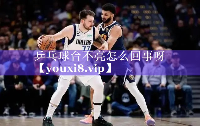 乒乓球台不亮怎么回事呀 乒乓球台不亮怎么回事呀