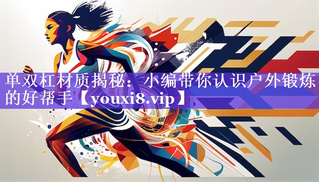 单双杠材质揭秘:小编带你认识户外锻炼的好帮手 单双杠材质揭秘:小编带你认识户外锻炼的好帮手