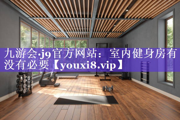 室内健身房有没有必要 室内健身房有没有必要