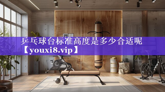 乒乓球台标准高度是多少合适呢 乒乓球台标准高度是多少合适呢