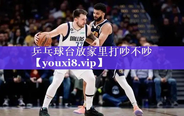 乒乓球台放家里打吵不吵 乒乓球台放家里打吵不吵