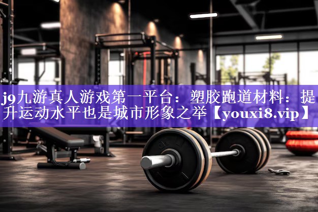 塑胶跑道材料:提升运动水平也是城市形象之举 塑胶跑道材料:提升运动水平也是城市形象之举