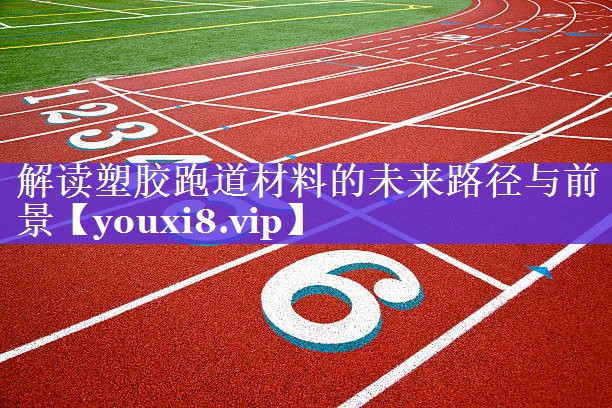 解读塑胶跑道材料的未来路径与前景 解读塑胶跑道材料的未来路径与前景