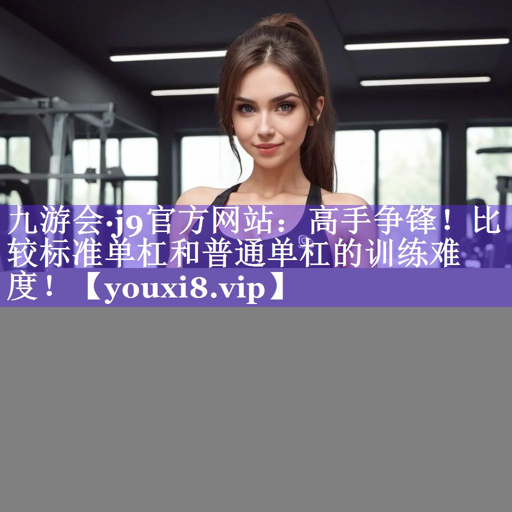 高手争锋!比较标准单杠和普通单杠的训练难度! 高手争锋!比较标准单杠和普通单杠的训练难度!