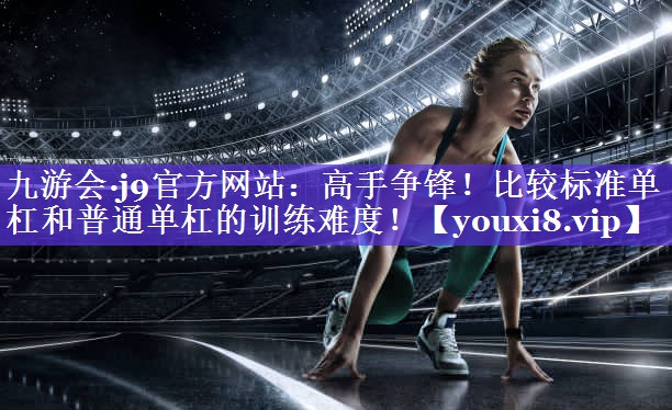 高手争锋!比较标准单杠和普通单杠的训练难度! 高手争锋!比较标准单杠和普通单杠的训练难度!
