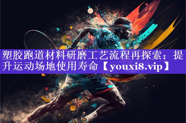 塑胶跑道材料研磨工艺流程再探索:提升运动场地使用寿命 塑胶跑道材料研磨工艺流程再探索:提升运动场地使用寿命