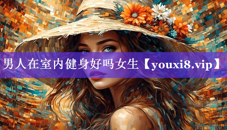 男人在室内健身好吗女生 男人在室内健身好吗女生