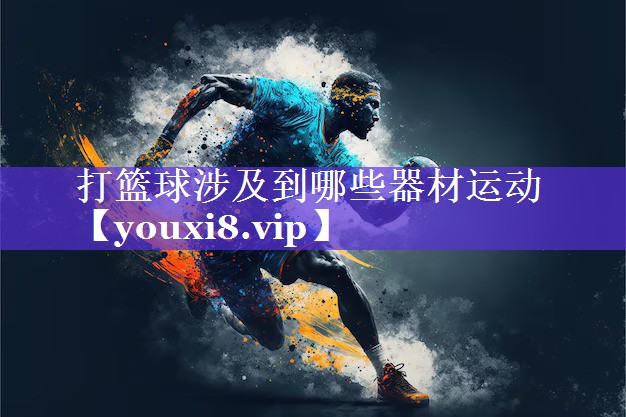 打篮球涉及到哪些器材运动 打篮球涉及到哪些器材运动