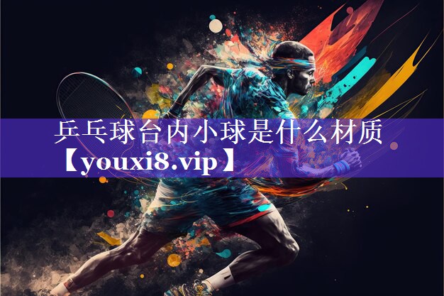 乒乓球台内小球是什么材质 乒乓球台内小球是什么材质