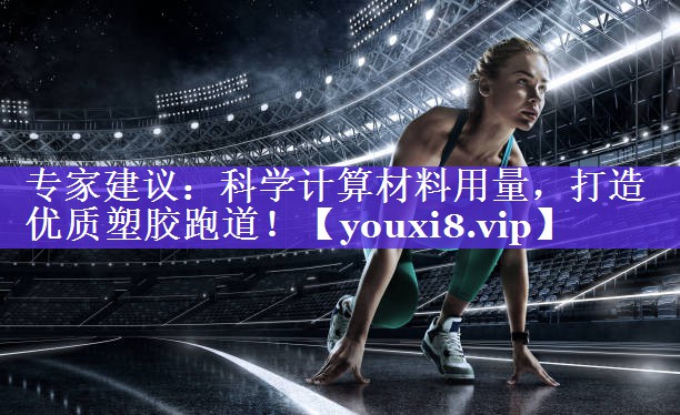 专家建议:科学计算材料用量,打造优质塑胶跑道! 专家建议:科学计算材料用量,打造优质塑胶跑道!