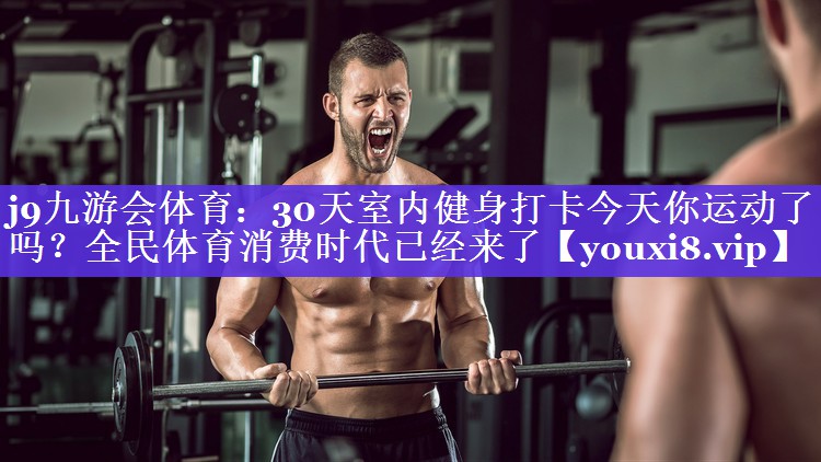 30天室内健身打卡今天你运动了吗?全民体育消费时代已经来了 30天室内健身打卡今天你运动了吗?全民体育消费时代已经来了