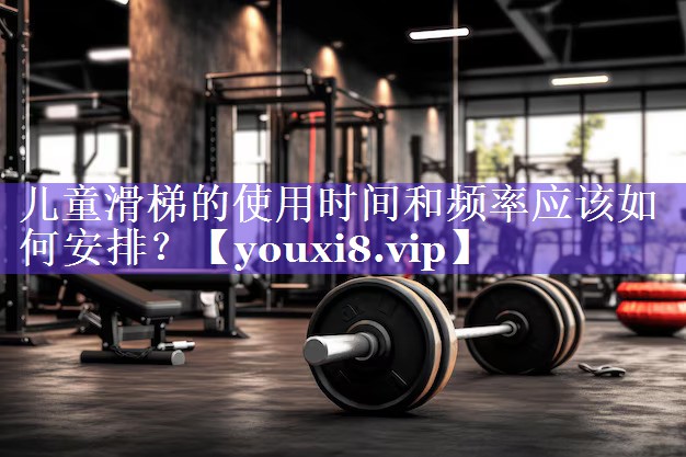 儿童滑梯的使用时间和频率应该如何安排? 儿童滑梯的使用时间和频率应该如何安排?