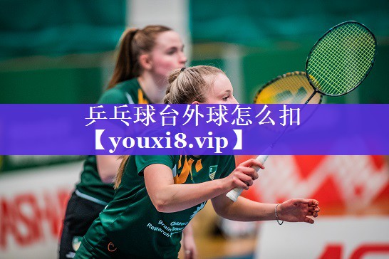 乒乓球台外球怎么扣 乒乓球台外球怎么扣