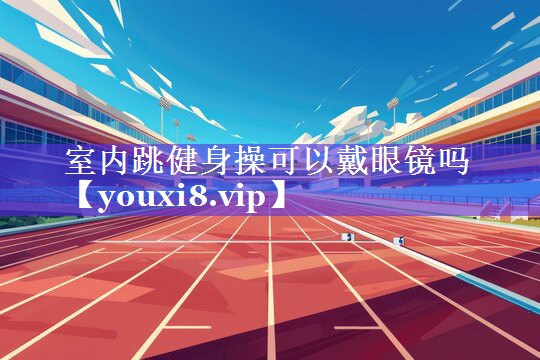 室内跳健身操可以戴眼镜吗 室内跳健身操可以戴眼镜吗