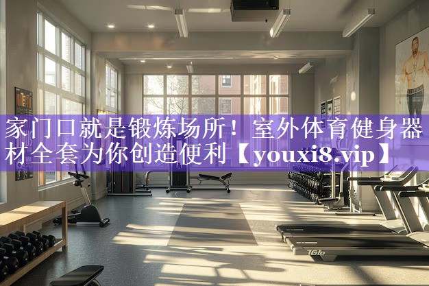 家门口就是锻炼场所!室外体育健身器材全套为你创造便利 家门口就是锻炼场所!室外体育健身器材全套为你创造便利