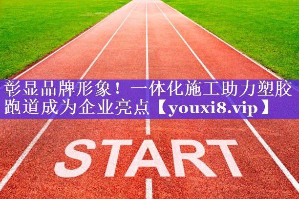 彰显品牌形象!一体化施工助力塑胶跑道成为企业亮点 彰显品牌形象!一体化施工助力塑胶跑道成为企业亮点