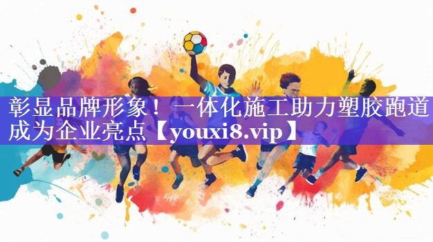 彰显品牌形象!一体化施工助力塑胶跑道成为企业亮点 彰显品牌形象!一体化施工助力塑胶跑道成为企业亮点