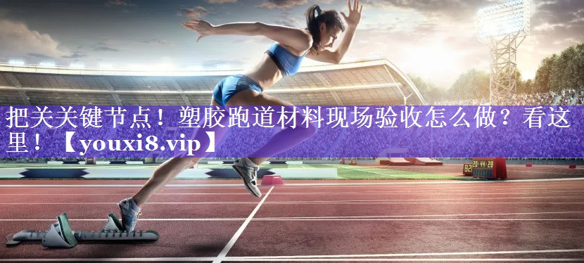 把关关键节点！塑胶跑道材料现场验收怎么做？看这里！