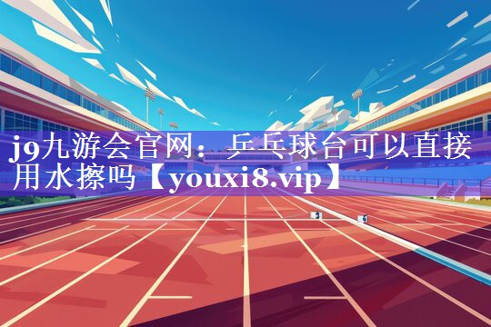 乒乓球台可以直接用水擦吗